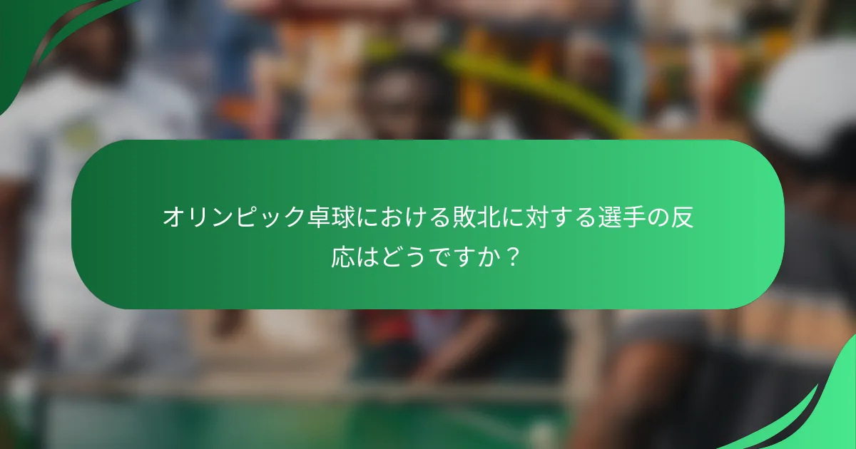 オリンピック卓球における敗北に対する選手の反応はどうですか？