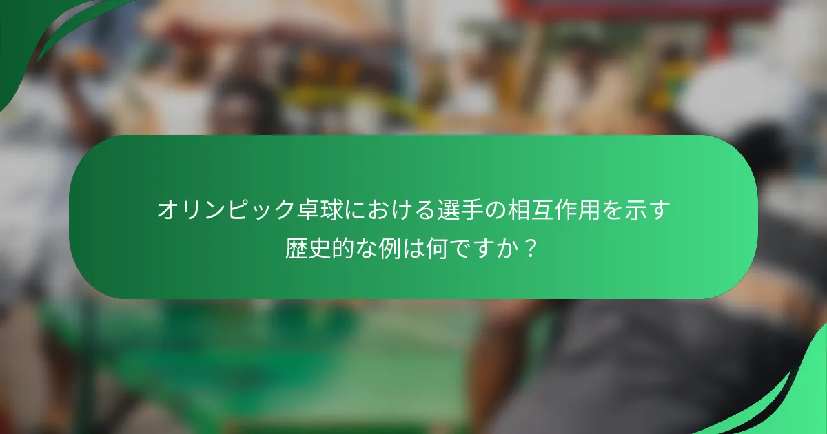 オリンピック卓球における選手の相互作用を示す歴史的な例は何ですか？