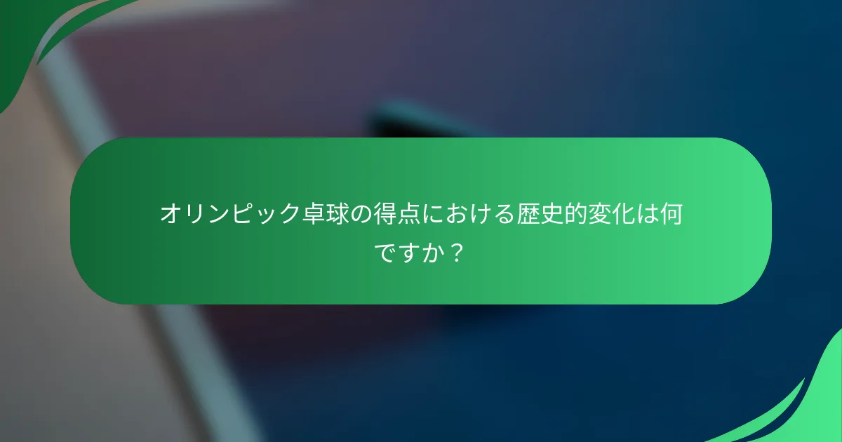 オリンピック卓球の得点における歴史的変化は何ですか？