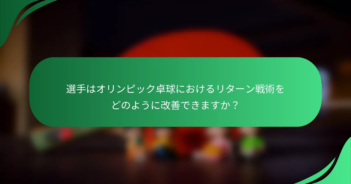 選手はオリンピック卓球におけるリターン戦術をどのように改善できますか？
