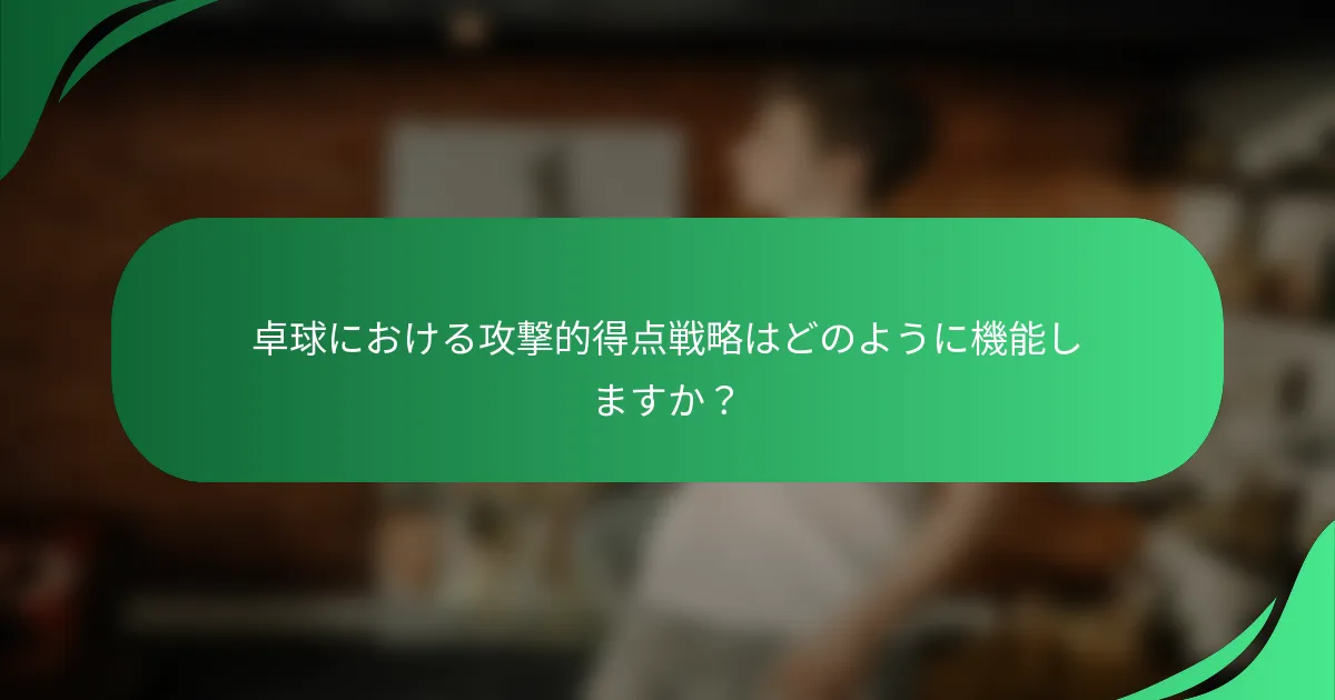 卓球における攻撃的得点戦略はどのように機能しますか?