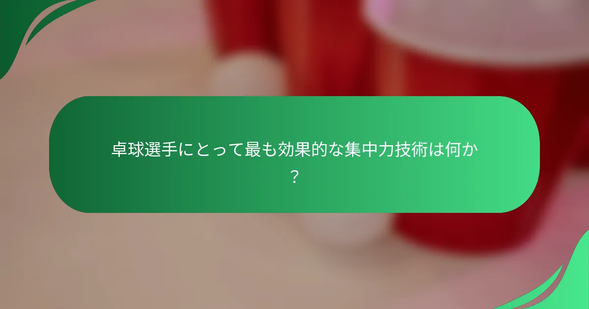 卓球選手にとって最も効果的な集中力技術は何か？